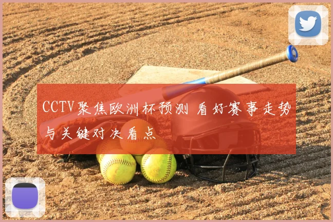 CCTV聚焦欧洲杯预测 看好赛事走势与关键对决看点